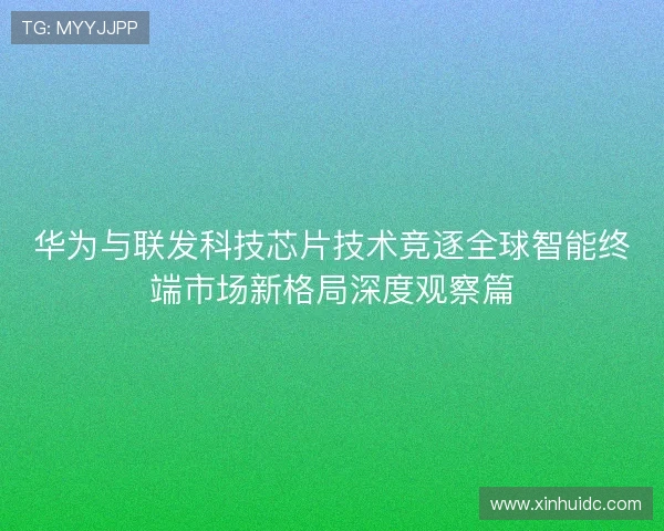华为与联发科技芯片技术竞逐全球智能终端市场新格局深度观察篇