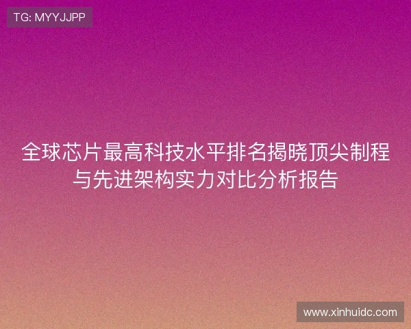 全球芯片最高科技水平排名揭晓顶尖制程与先进架构实力对比分析报告