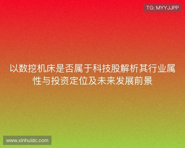 以数挖机床是否属于科技股解析其行业属性与投资定位及未来发展前景